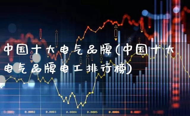 中国十大电气品牌(中国十大电气品牌电工排行榜)_https://www.syklpowerbike.com_上交所_第1张