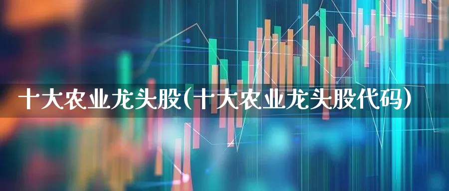 十大农业龙头股(十大农业龙头股代码)_https://www.syklpowerbike.com_上交所_第1张