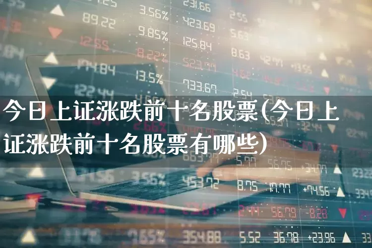 今日上证涨跌前十名股票(今日上证涨跌前十名股票有哪些)_https://www.syklpowerbike.com_深交所_第1张