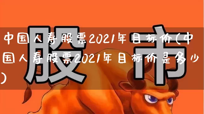 中国人寿股票2021年目标价(中国人寿股票2021年目标价是多少)_https://www.syklpowerbike.com_北交所_第1张