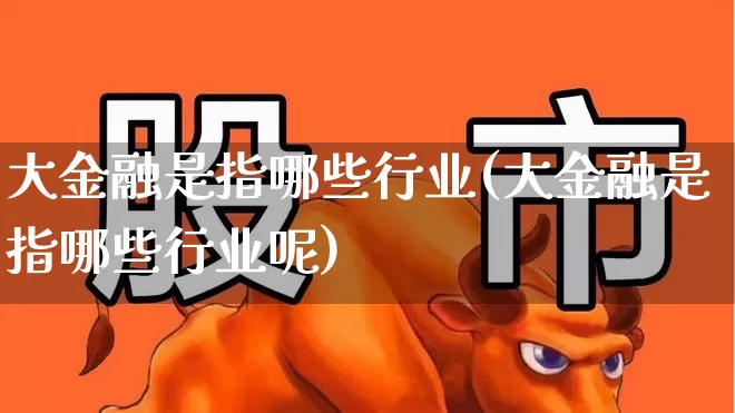 大金融是指哪些行业(大金融是指哪些行业呢)_https://www.syklpowerbike.com_科创板_第1张