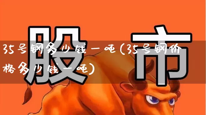 35号钢多少钱一吨(35号钢价格多少钱一吨)_https://www.syklpowerbike.com_上交所_第1张