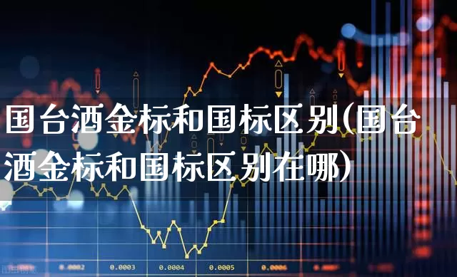 国台酒金标和国标区别(国台酒金标和国标区别在哪)_https://www.syklpowerbike.com_科创板_第1张
