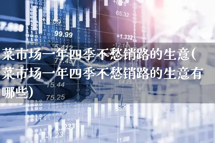 菜市场一年四季不愁销路的生意(菜市场一年四季不愁销路的生意有哪些)_https://www.syklpowerbike.com_创业板_第1张