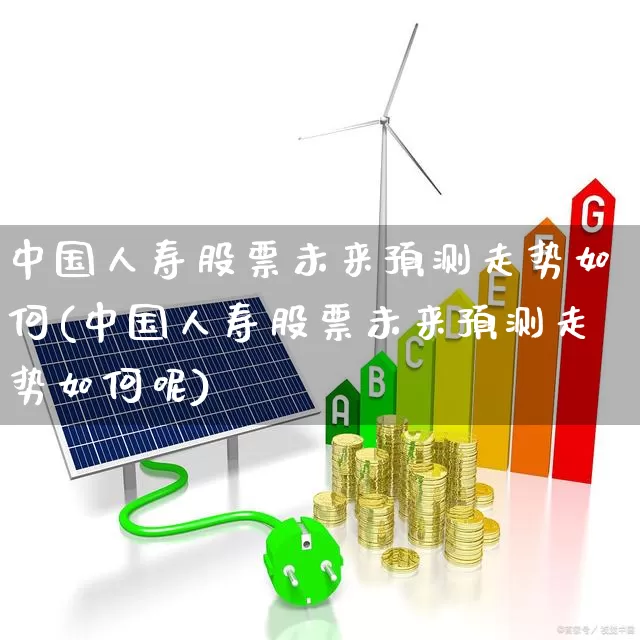 中国人寿股票未来预测走势如何(中国人寿股票未来预测走势如何呢)_https://www.syklpowerbike.com_上交所_第1张