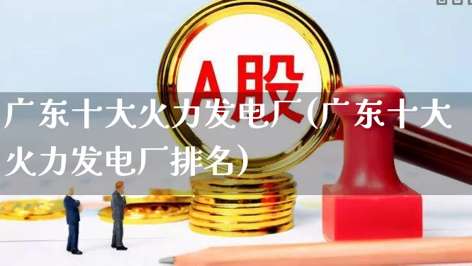 广东十大火力发电厂(广东十大火力发电厂排名)_https://www.syklpowerbike.com_上交所_第1张
