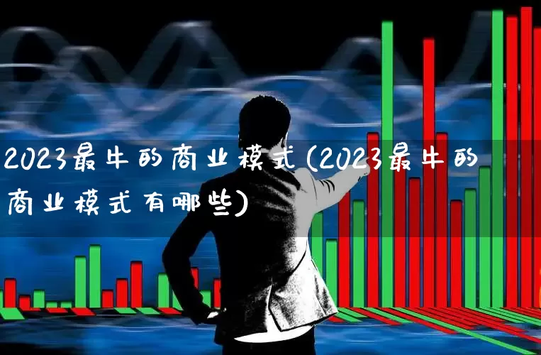 2023最牛的商业模式(2023最牛的商业模式有哪些)_https://www.syklpowerbike.com_上交所_第1张