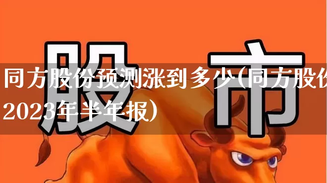 同方股份预测涨到多少(同方股份2023年半年报)_https://www.syklpowerbike.com_北交所_第1张