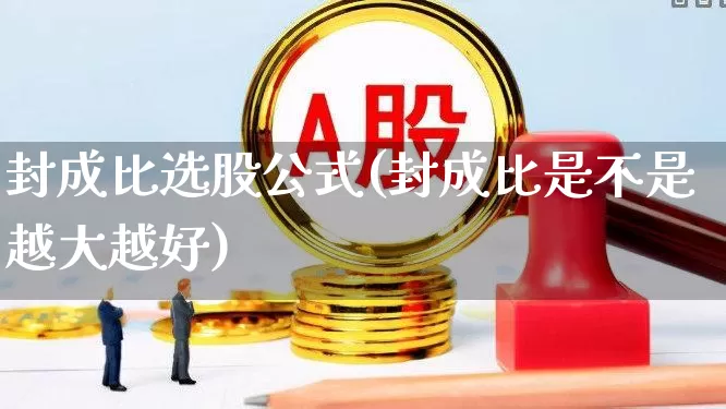 封成比选股公式(封成比是不是越大越好)_https://www.syklpowerbike.com_创业板_第1张