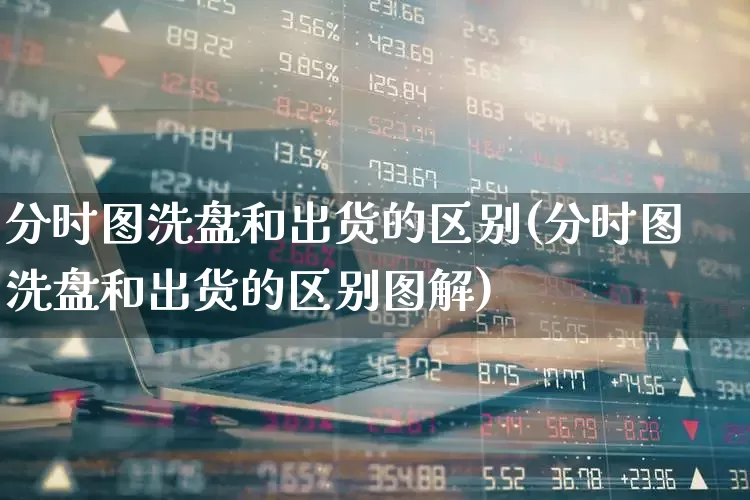 分时图洗盘和出货的区别(分时图洗盘和出货的区别图解)_https://www.syklpowerbike.com_科创板_第1张