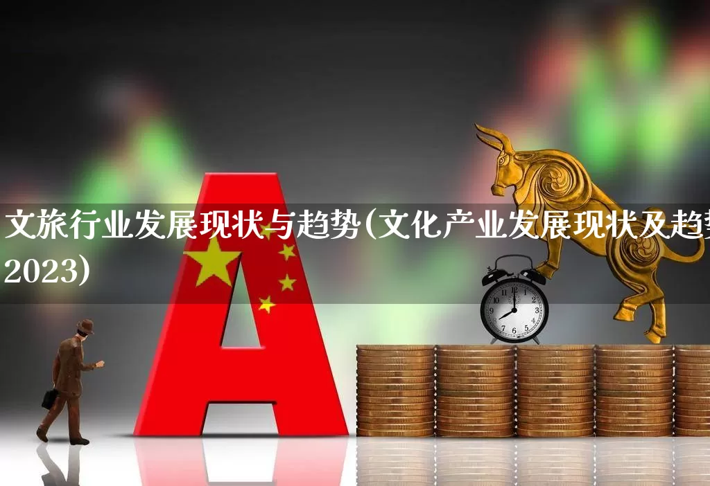 文旅行业发展现状与趋势(文化产业发展现状及趋势2023)_https://www.syklpowerbike.com_创业板_第1张