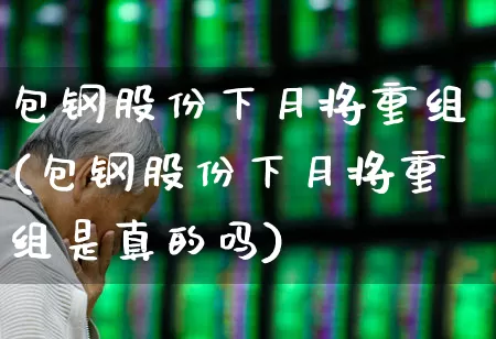 包钢股份下月将重组(包钢股份下月将重组是真的吗)_https://www.syklpowerbike.com_北交所_第1张