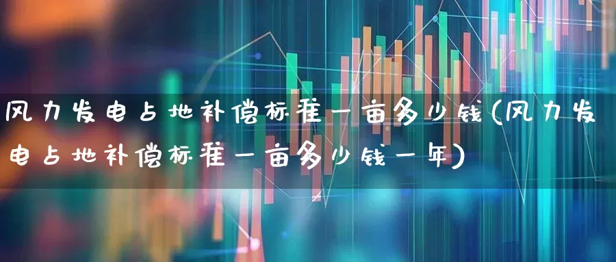 风力发电占地补偿标准一亩多少钱(风力发电占地补偿标准一亩多少钱一年)_https://www.syklpowerbike.com_上交所_第1张
