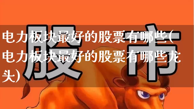 电力板块最好的股票有哪些(电力板块最好的股票有哪些龙头)_https://www.syklpowerbike.com_北交所_第1张