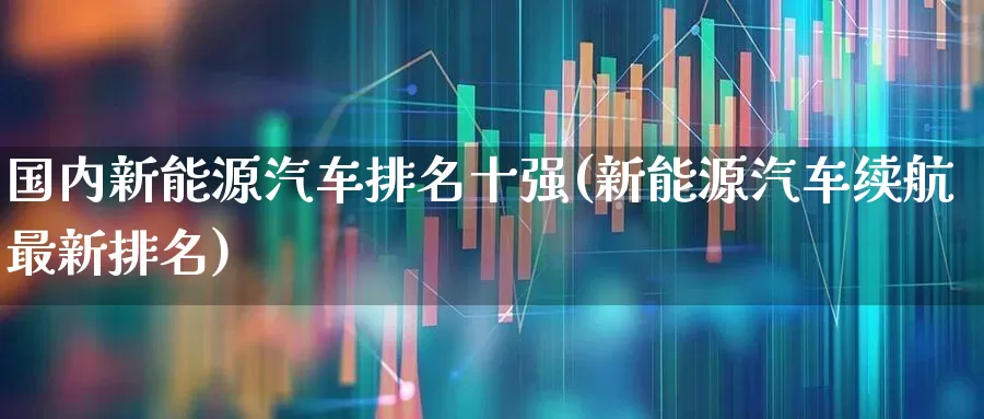 国内新能源汽车排名十强(新能源汽车续航最新排名)_https://www.syklpowerbike.com_深交所_第1张
