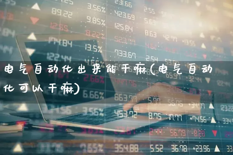 电气自动化出来能干嘛(电气自动化可以干嘛)_https://www.syklpowerbike.com_创业板_第1张