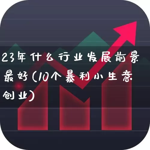 23年什么行业发展前景最好(10个暴利小生意创业)_https://www.syklpowerbike.com_上交所_第1张