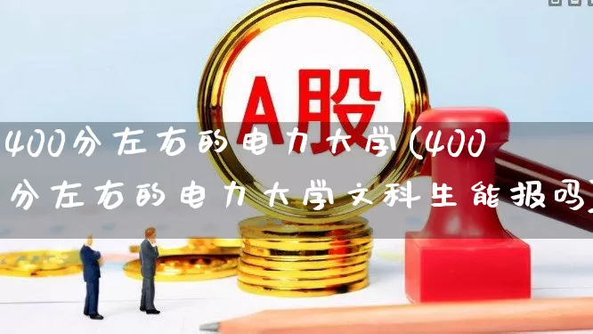 400分左右的电力大学(400分左右的电力大学文科生能报吗)_https://www.syklpowerbike.com_上交所_第1张