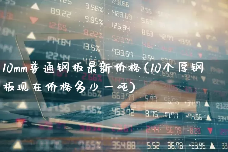 10mm普通钢板最新价格(10个厚钢板现在价格多少一吨)_https://www.syklpowerbike.com_北交所_第1张