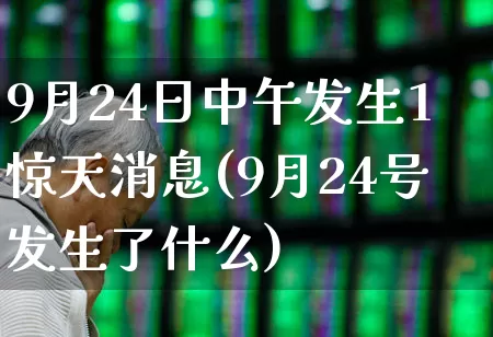 9月24日中午发生1惊天消息(9月24号发生了什么)_https://www.syklpowerbike.com_北交所_第1张
