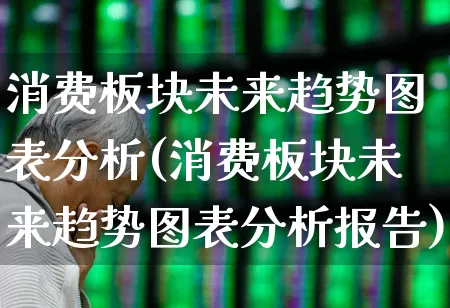 消费板块未来趋势图表分析(消费板块未来趋势图表分析报告)_https://www.syklpowerbike.com_深交所_第1张