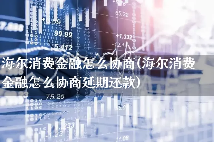 海尔消费金融怎么协商(海尔消费金融怎么协商延期还款)_https://www.syklpowerbike.com_上交所_第1张