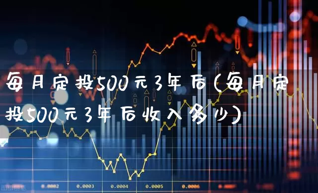 每月定投500元3年后(每月定投500元3年后收入多少)_https://www.syklpowerbike.com_创业板_第1张