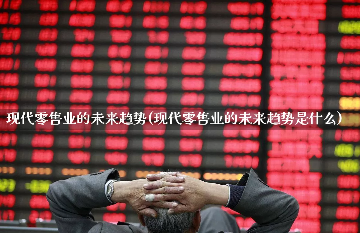 现代零售业的未来趋势(现代零售业的未来趋势是什么)_https://www.syklpowerbike.com_上交所_第1张