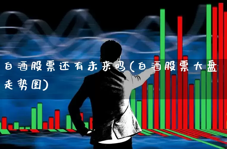 白酒股票还有未来吗(白酒股票大盘走势图)_https://www.syklpowerbike.com_科创板_第1张