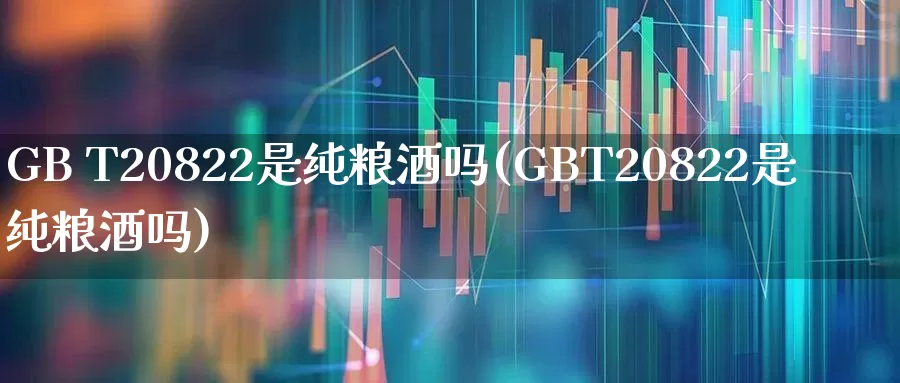 GB T20822是纯粮酒吗(GBT20822是纯粮酒吗)_https://www.syklpowerbike.com_创业板_第1张