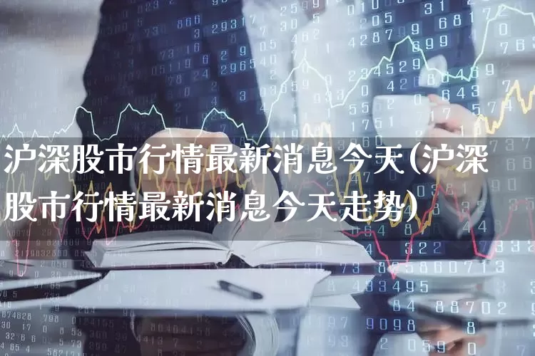 沪深股市行情最新消息今天(沪深股市行情最新消息今天走势)_https://www.syklpowerbike.com_创业板_第1张