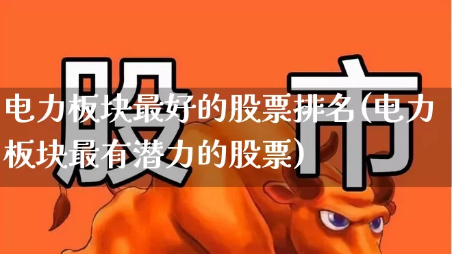 电力板块最好的股票排名(电力板块最有潜力的股票)_https://www.syklpowerbike.com_北交所_第1张