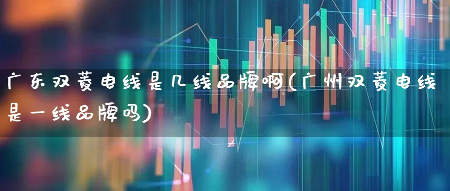 广东双菱电线是几线品牌啊(广州双菱电线是一线品牌吗)_https://www.syklpowerbike.com_北交所_第1张