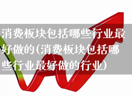消费板块包括哪些行业最好做的(消费板块包括哪些行业最好做的行业)_https://www.syklpowerbike.com_创业板_第1张