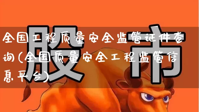 全国工程质量安全监管证件查询(全国质量安全工程监管信息平台)_https://www.syklpowerbike.com_科创板_第1张