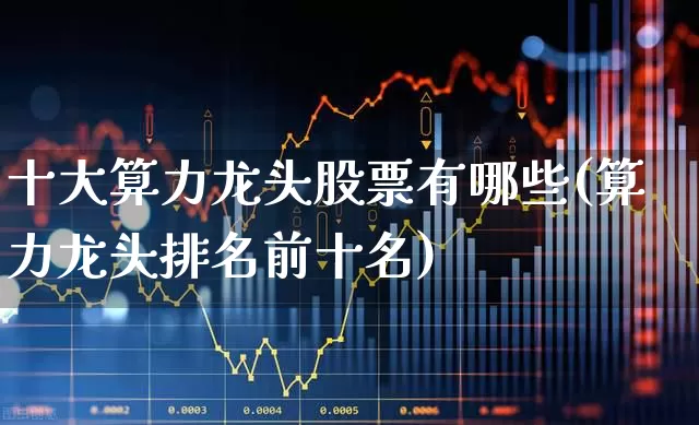 十大算力龙头股票有哪些(算力龙头排名前十名)_https://www.syklpowerbike.com_深交所_第1张