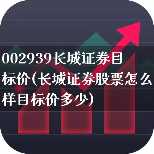 002939长城证券目标价(长城证券股票怎么样目标价多少)_https://www.syklpowerbike.com_深交所_第1张