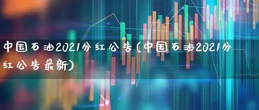 中国石油2021分红公告(中国石油2021分红公告最新)_https://www.syklpowerbike.com_深交所_第1张
