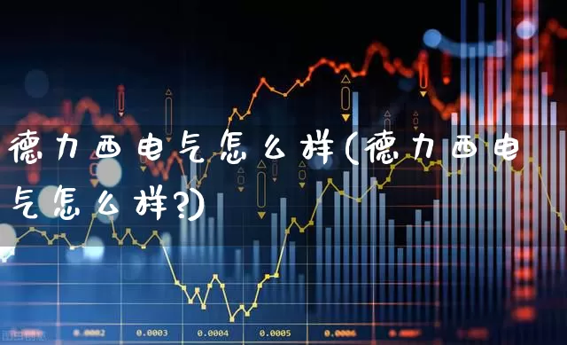 德力西电气怎么样(德力西电气怎么样?)_https://www.syklpowerbike.com_创业板_第1张