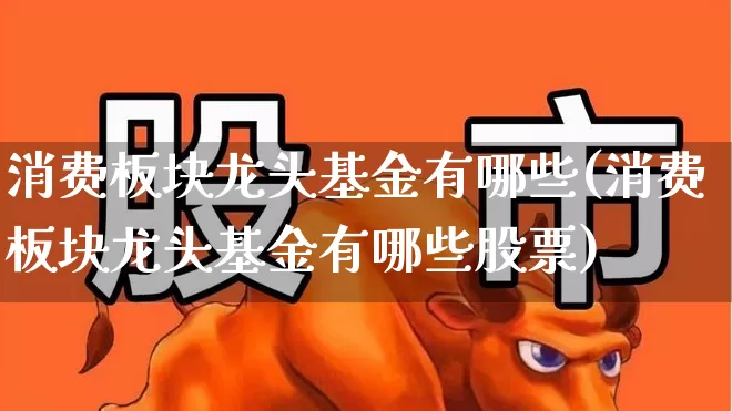 消费板块龙头基金有哪些(消费板块龙头基金有哪些股票)_https://www.syklpowerbike.com_科创板_第1张