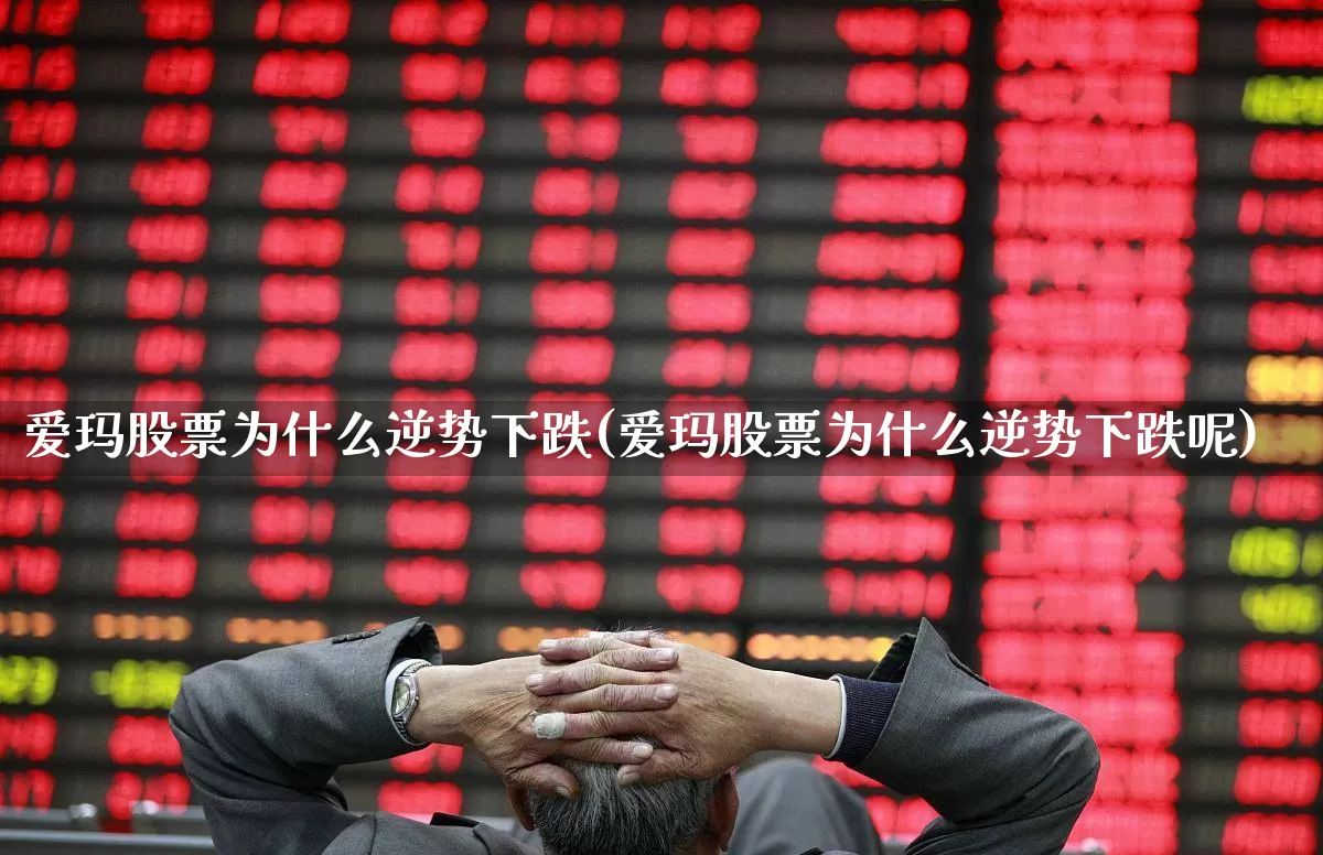 爱玛股票为什么逆势下跌(爱玛股票为什么逆势下跌呢)_https://www.syklpowerbike.com_创业板_第1张