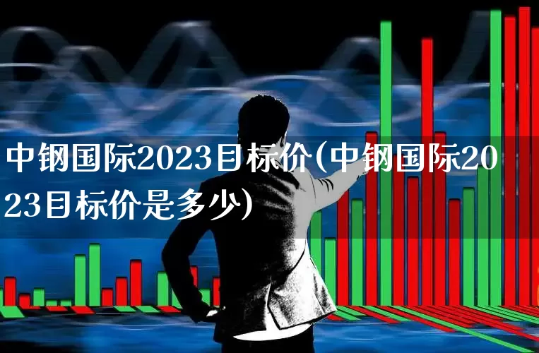 中钢国际2023目标价(中钢国际2023目标价是多少)_https://www.syklpowerbike.com_深交所_第1张