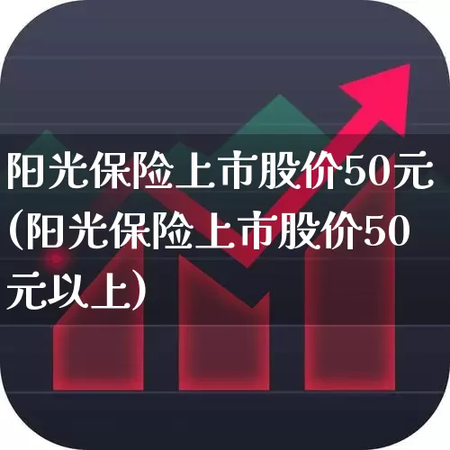 阳光保险上市股价50元(阳光保险上市股价50元以上)_https://www.syklpowerbike.com_科创板_第1张