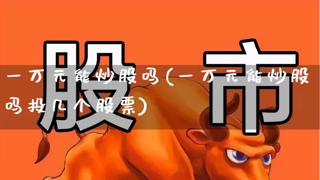 一万元能炒股吗(一万元能炒股吗投几个股票)_https://www.syklpowerbike.com_创业板_第1张