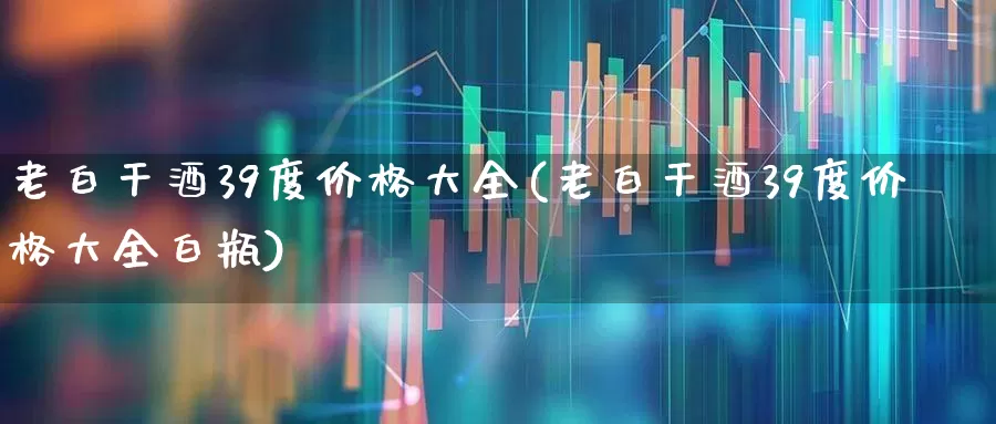 老白干酒39度价格大全(老白干酒39度价格大全白瓶)_https://www.syklpowerbike.com_科创板_第1张
