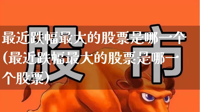 最近跌幅最大的股票是哪一个(最近跌幅最大的股票是哪一个股票)_https://www.syklpowerbike.com_创业板_第1张