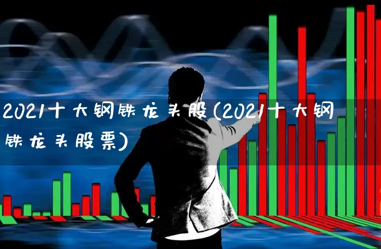 2021十大钢铁龙头股(2021十大钢铁龙头股票)_https://www.syklpowerbike.com_北交所_第1张