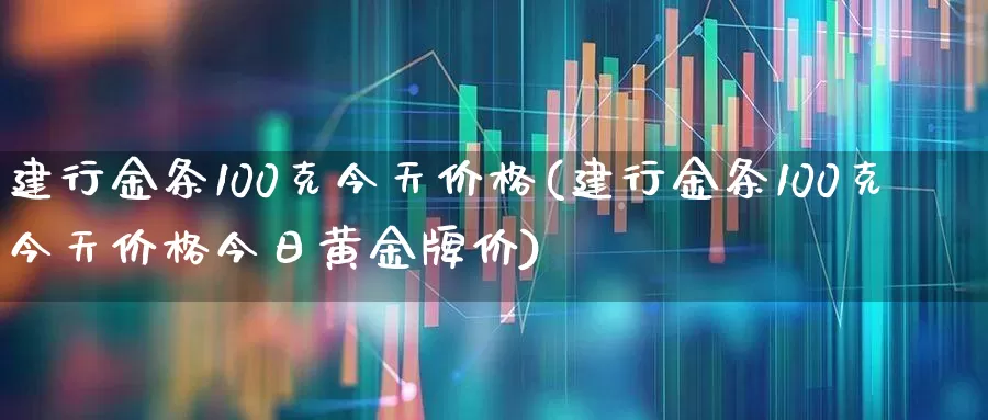 建行金条100克今天价格(建行金条100克今天价格今日黄金牌价)_https://www.syklpowerbike.com_创业板_第1张
