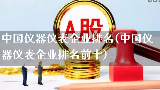 中国仪器仪表企业排名(中国仪器仪表企业排名前十)_https://www.syklpowerbike.com_北交所_第1张