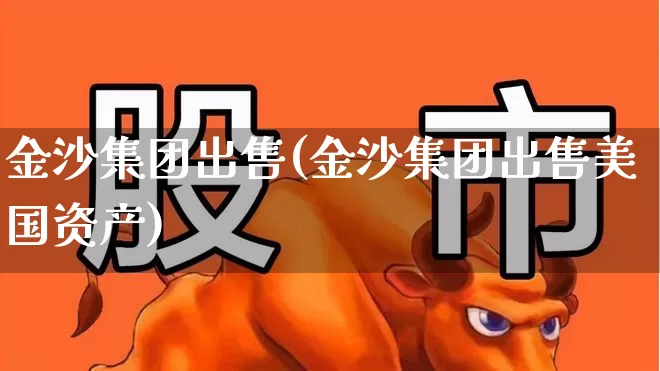 金沙集团出售(金沙集团出售美国资产)_https://www.syklpowerbike.com_深交所_第1张